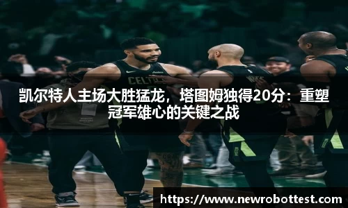 凯尔特人主场大胜猛龙，塔图姆独得20分：重塑冠军雄心的关键之战