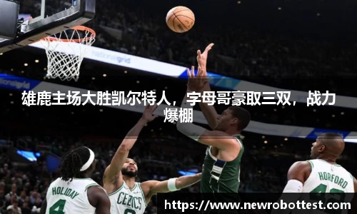 雄鹿主场大胜凯尔特人，字母哥豪取三双，战力爆棚