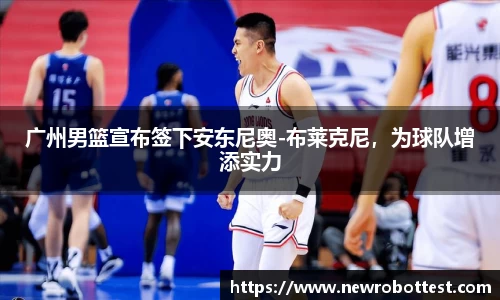 广州男篮宣布签下安东尼奥-布莱克尼，为球队增添实力