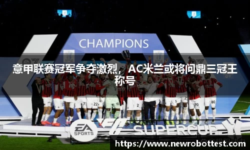 意甲联赛冠军争夺激烈，AC米兰或将问鼎三冠王称号