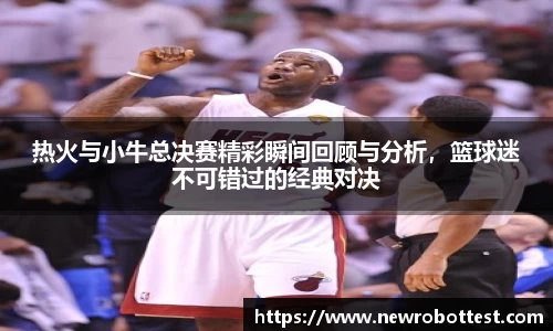 热火与小牛总决赛精彩瞬间回顾与分析，篮球迷不可错过的经典对决