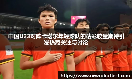 中国U23对阵卡塔尔年轻球队的精彩较量期待引发热烈关注与讨论