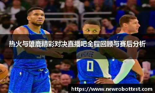 热火与雄鹿精彩对决直播吧全程回顾与赛后分析