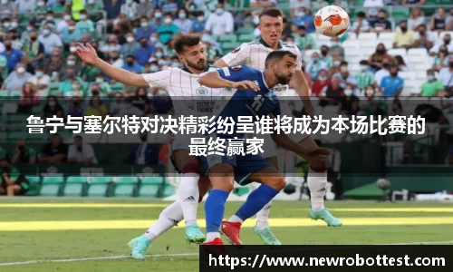 鲁宁与塞尔特对决精彩纷呈谁将成为本场比赛的最终赢家