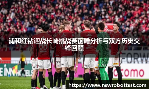 浦和红钻迎战长崎挑战赛前瞻分析与双方历史交锋回顾