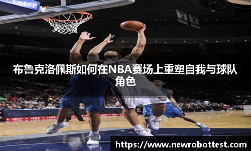 布鲁克洛佩斯如何在NBA赛场上重塑自我与球队角色