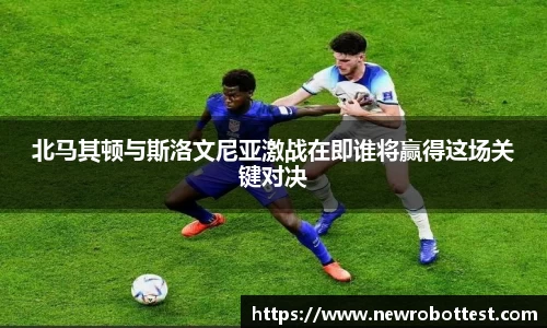 北马其顿与斯洛文尼亚激战在即谁将赢得这场关键对决