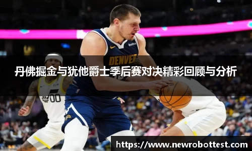 丹佛掘金与犹他爵士季后赛对决精彩回顾与分析