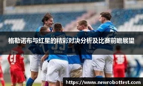 格勒诺布与红星的精彩对决分析及比赛前瞻展望