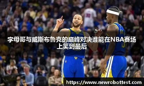 字母哥与威斯布鲁克的巅峰对决谁能在NBA赛场上笑到最后