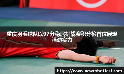 重庆羽毛球队以97分稳居挑战赛积分榜首位展现强劲实力