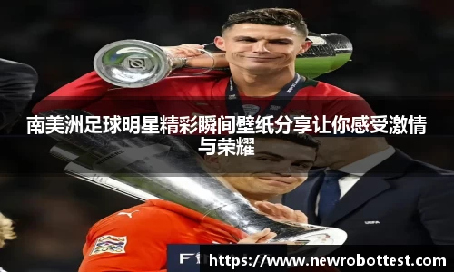 南美洲足球明星精彩瞬间壁纸分享让你感受激情与荣耀